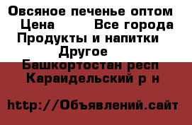 Овсяное печенье оптом  › Цена ­ 60 - Все города Продукты и напитки » Другое   . Башкортостан респ.,Караидельский р-н